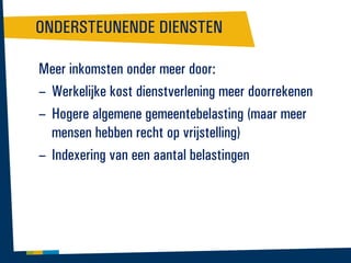 ONDERSTEUNENDE DIENSTEN
Meer inkomsten onder meer door:
– Werkelijke kost dienstverlening meer doorrekenen
– Hogere algemene gemeentebelasting (maar meer
mensen hebben recht op vrijstelling)
– Indexering van een aantal belastingen

 