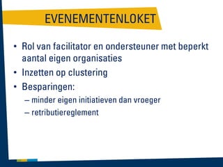 EVENEMENTENLOKET
• Rol van facilitator en ondersteuner met beperkt
aantal eigen organisaties
• Inzetten op clustering
• Besparingen:
– minder eigen initiatieven dan vroeger
– retributiereglement

 