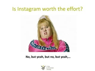 Is Instagram worth the effort?
No, but yeah, but no, but yeah,…
 