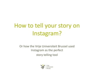 How to tell your story on
Instagram?
Or how the Vrije Universiteit Brussel used
Instagram as the perfect
story telling tool
 