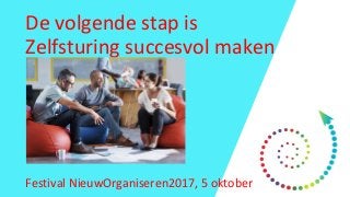 De volgende stap is
Zelfsturing succesvol maken
Festival NieuwOrganiseren2017, 5 oktober
 