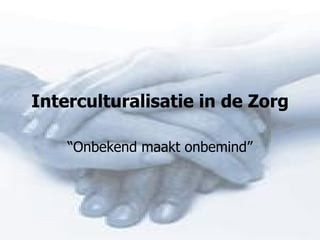 Interculturalisatie in de Zorg “ Onbekend maakt onbemind” 