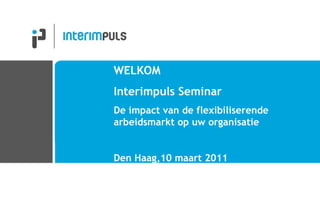WELKOM Interimpuls Seminar De impact van de flexibiliserende  arbeidsmarkt op uw organisatie Den Haag,10 maart 2011 