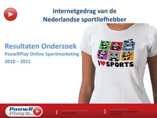 Internetgedrag van de Nederlandse sportliefhebber Resultaten OnderzoekPauwRPlay Online Sportmarketing 2010 – 2011 