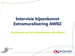 Intervisie bijeenkomst
 Extramuralisering AWBZ
Hoe komen we tot samenwerken met elkaar?
 