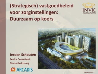 (Strategisch) vastgoedbeleid
voor zorginstellingen:
Duurzaam op koers




Jeroen Schouten
Senior Consultant
Gezondheidszorg


                               Copyright (C) INVK
 