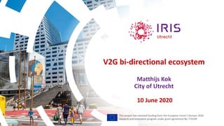 V2G bi-directional ecosystem
Matthijs Kok
City of Utrecht
10 June 2020
This project has received funding from the European Union’s Horizon 2020
research and innovation program under grant agreement No 774199
 