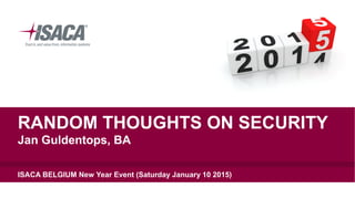 RANDOM THOUGHTS ON SECURITY
Jan Guldentops, BA
ISACA BELGIUM New Year Event (Saturday January 10 2015)
 