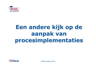 Een andere kijk op de
     aanpak van
procesimplementaties


       itSMF Academy 2011
 