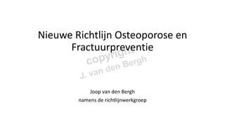 Nieuwe Richtlijn Osteoporose en
Fractuurpreventie
Joop van den Bergh
namens de richtlijnwerkgroep
 
