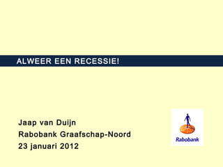 ALWEER EEN RECESSIE! Jaap van Duijn Rabobank Graafschap-Noord 23 januari 2012 