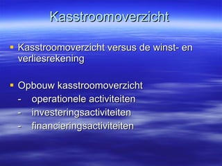 Kasstroomoverzicht Kasstroomoverzicht versus de winst- en verliesrekening Opbouw kasstroomoverzicht - operationele activiteiten - investeringsactiviteiten - financieringsactiviteiten 