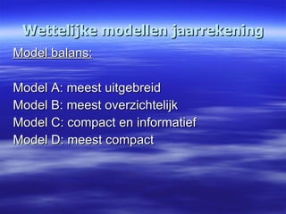 Wettelijke modellen jaarrekening Model balans: Model A: meest uitgebreid Model B: meest overzichtelijk Model C: compact en informatief Model D: meest compact 