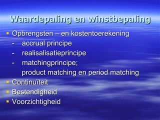 Waardepaling en winstbepaling Opbrengsten – en kostentoerekening - accrual principe - realisalisatieprincipe - matchingprincipe;  product matching en period matching Continuïteit Bestendigheid Voorzichtigheid 