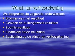 Winst- en verliesrekening We bespreken de volgende onderwerpen: Bronnen van het resultaat Gewoon en buitengewoon resultaat Bedrijfsresultaat Financiële baten en lasten Toelichting op de winst- en verliesrekening 