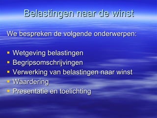 Belastingen naar de winst We bespreken de volgende onderwerpen: Wetgeving belastingen Begripsomschrijvingen Verwerking van belastingen naar winst Waardering Presentatie en toelichting 