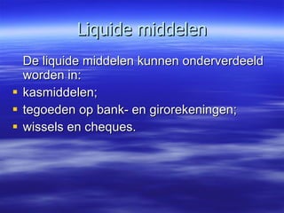 Liquide middelen De liquide middelen kunnen onderverdeeld worden in: kasmiddelen; tegoeden op bank- en girorekeningen; wissels en cheques. 