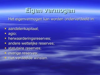 Eigen vermogen Het eigenvermogen kan worden onderverdeeld in: aandelenkapitaal; agio; herwaarderingsreserves; andere wettelijke reserves; statutaire reserves; overige reserves; niet verdeelde winsten. 