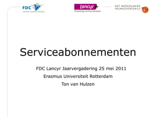 Serviceabonnementen FDC Lancyr Jaarvergadering 25 mei 2011 Erasmus Universiteit Rotterdam Ton van Hulzen 