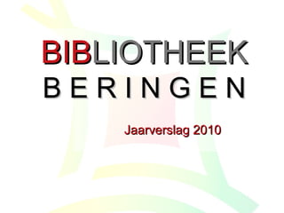 BIBBIBLIOTHEEKLIOTHEEK
B E R I N G E NB E R I N G E N
Jaarverslag 2010Jaarverslag 2010
 