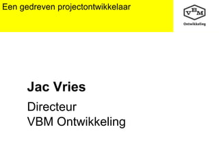 Een gedreven projectontwikkelaar Jac Vries Directeur VBM Ontwikkeling 