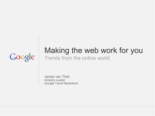 Making the web work for you
Trends from the online world


James van Thiel
Industry Leader
Google Travel Nederland




                               Google Confidential and Proprietary   1
 