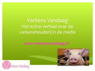 Varkens Vandaag
 Het echte verhaal over de
varkenshouderij in de media

  www.varkensvandaag.nl
 