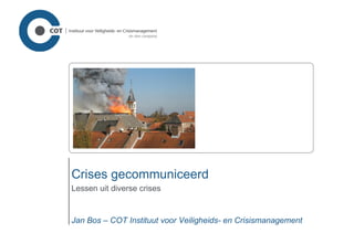 Crises gecommuniceerd Lessen uit diverse crises Jan Bos – COT Instituut voor Veiligheids- en Crisismanagement 