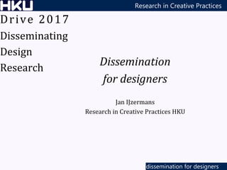 dissemination for designers
Research in Creative Practices
Dissemination
for designers
Jan IJzermans
Research in Creative Practices HKU
Drive 2017
Disseminating
Design
Research
 