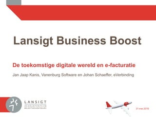 Lansigt Business Boost
De toekomstige digitale wereld en e-facturatie
Jan Jaap Kanis, Vanenburg Software en Johan Schaeffer, eVerbinding
31 mei 2016
 
