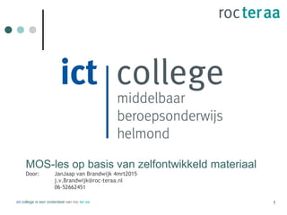 MOS-les op basis van zelfontwikkeld materiaal
Door: JanJaap van Brandwijk 4mrt2015
j.v.Brandwijk@roc-teraa.nl
06-52662451
ict college is een onderdeel van roc ter aa 1
 