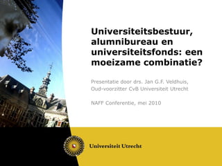 Universiteitsbestuur,
alumnibureau en
universiteitsfonds: een
moeizame combinatie?

Presentatie door drs. Jan G.F. Veldhuis,
Oud-voorzitter CvB Universiteit Utrecht

NAFF Conferentie, mei 2010
 
