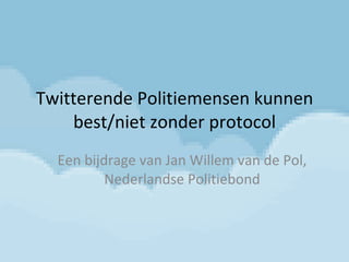 Twitterende Politiemensen kunnen best/niet zonder protocol Een bijdrage van Jan Willem van de Pol, Nederlandse Politiebond 