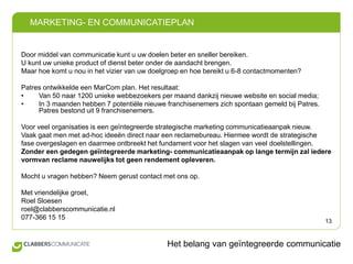 Door middel van communicatie kunt u uw doelen beter en sneller bereiken. U kunt uw unieke product of dienst beter onder de aandacht brengen.Maar hoe komt u nou in het vizier van uw doelgroep en hoe bereikt u 6-8 contactmomenten? Patres ontwikkelde een MarCom plan. Het resultaat: 	Van 50 naar 1200 unieke webbezoekers per maand dankzij nieuwe website en social media;