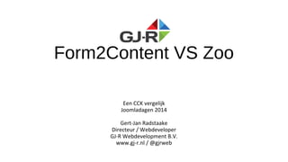 Form2Content VS Zoo
Een CCK vergelijk
Joomladagen 2014
Gert-Jan Radstaake
Directeur / Webdeveloper
GJ-R Webdevelopment B.V.
www.gj-r.nl / @gjrweb
 