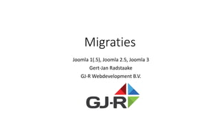 Migraties
Joomla 1(.5), Joomla 2.5, Joomla 3
Gert-Jan Radstaake
GJ-R Webdevelopment B.V.
 