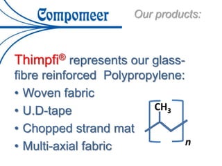 Thimpfi® represents our glass-
fibre reinforced Polypropylene:
• Woven fabric
• U.D-tape
• Chopped strand mat
• Multi-axial fabric
CH3
n
Our products:
 