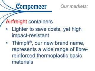 Our markets:
Airfreight containers
• Lighter to save costs, yet high
impact-resistant
• Thimpfi®, our new brand name,
represents a wide range of fibre-
reinforced thermoplastic basic
materials
 