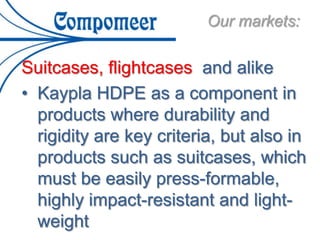Our markets:
Suitcases, flightcases and alike
• Kaypla HDPE as a component in
products where durability and
rigidity are key criteria, but also in
products such as suitcases, which
must be easily press-formable,
highly impact-resistant and light-
weight
 