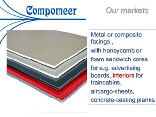 Metal or composite
facings ,
with honeycomb or
foam sandwich cores
for e.g. advertising
boards, interiors for
traincabins,
aircargo-sheets,
concrete-casting planks
Our markets
 