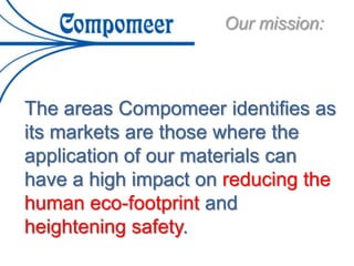 The areas Compomeer identifies as
its markets are those where the
application of our materials can
have a high impact on reducing the
human eco-footprint and
heightening safety.
Our mission:
 