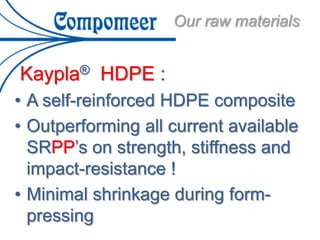 Kaypla® HDPE :
• A self-reinforced HDPE composite
• Outperforming all current available
SRPP’s on strength, stiffness and
impact-resistance !
• Minimal shrinkage during form-
pressing
Our raw materials
 