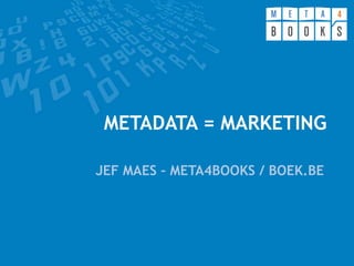 METADATA = MARKETING

JEF MAES – META4BOOKS / BOEK.BE
 