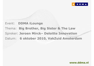 Event:   DDMA iLounge
Thema: Big Brother, Big Sister & The Law
Spreker: Jeroen Mirck– Deloitte Innovation
Datum:   6 oktober 2010, VakZuid Amsterdam




                                     www.ddma.nl
 