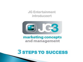 JG Entertainment
     introduceert




3 STEPS TO SUCCESS
 
