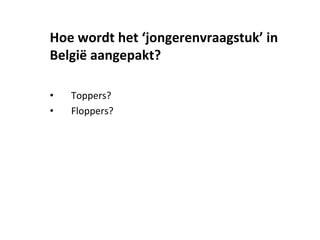 • Toppers?
• Floppers?
Hoe wordt het ‘jongerenvraagstuk’ in
België aangepakt?
 