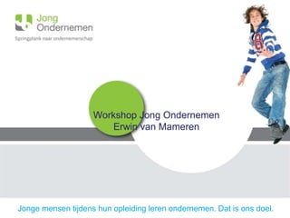 Workshop Jong Ondernemen
                        Erwin van Mameren




Jonge mensen tijdens hun opleiding leren ondernemen. Dat is ons doel.
 
