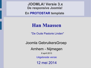 JOOMLA! Versie 3.x
De responsive Joomla!
En PROTOSTAR template
Han Maassen
"De Oude Pastorie Linden"
Joomla GebruikersGroep
Arnhem - Nijmegen
8 april 2013
Uitgebreide versie
12 mei 2014
 