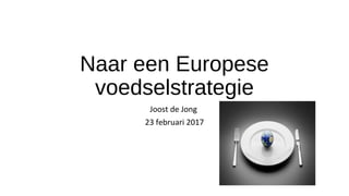 Naar een Europese
voedselstrategie
Joost de Jong
23 februari 2017
 