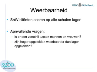 Weerbaarheid
• SnW cliënten scoren op alle schalen lager


• Aanvullende vragen:
  – is er een verschil tussen mannen en vrouwen?
  – zijn hoger opgeleiden weerbaarder dan lager
    opgeleiden?
 